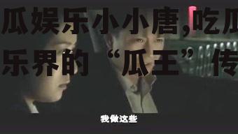 吃瓜娱乐小小唐,吃瓜娱乐界的“瓜王”传奇