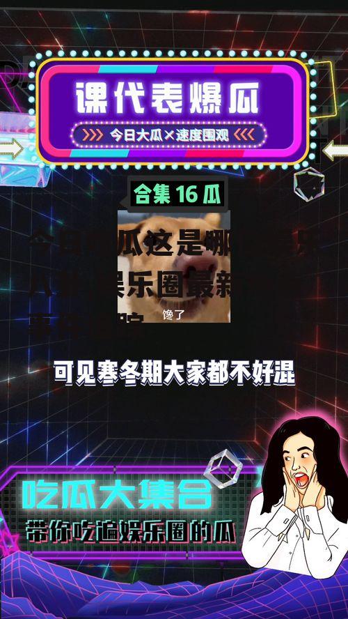 今日吃瓜这是哪位娱乐八卦,娱乐圈最新热点事件追踪