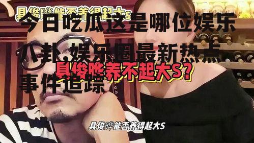 今日吃瓜这是哪位娱乐八卦,娱乐圈最新热点事件追踪