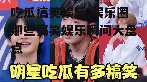 吃瓜搞笑娱乐,娱乐圈那些搞笑娱乐瞬间大盘点