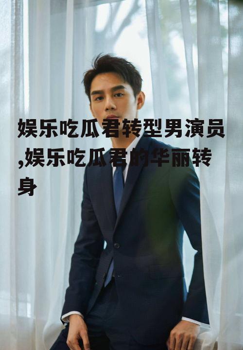 娱乐吃瓜君转型男演员,娱乐吃瓜君的华丽转身