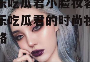 娱乐吃瓜君小脸妆容,娱乐吃瓜君的时尚妆容攻略