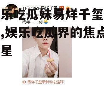 娱乐吃瓜妹易烊千玺是谁,娱乐吃瓜界的焦点新星
