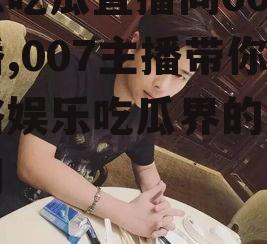 娱乐吃瓜直播间007主播,007主播带你领略娱乐吃瓜界的风云变幻
