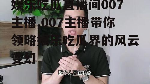 娱乐吃瓜直播间007主播,007主播带你领略娱乐吃瓜界的风云变幻