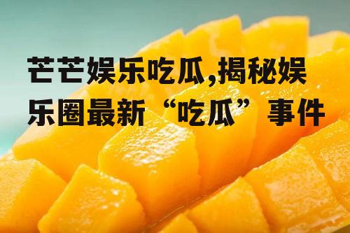 芒芒娱乐吃瓜,揭秘娱乐圈最新“吃瓜”事件