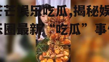 芒芒娱乐吃瓜,揭秘娱乐圈最新“吃瓜”事件