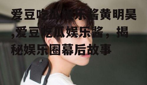 爱豆吃瓜娱乐酱黄明昊,爱豆吃瓜娱乐酱，揭秘娱乐圈幕后故事