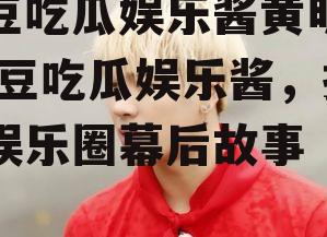 爱豆吃瓜娱乐酱黄明昊,爱豆吃瓜娱乐酱，揭秘娱乐圈幕后故事