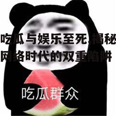 吃瓜与娱乐至死,揭秘网络时代的双重陷阱