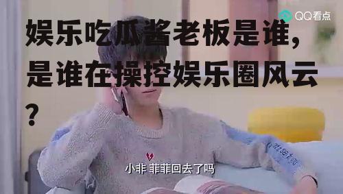 娱乐吃瓜酱老板是谁,是谁在操控娱乐圈风云？