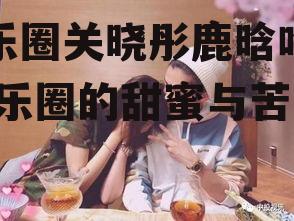 娱乐圈关晓彤鹿晗吃瓜,娱乐圈的甜蜜与苦涩