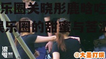 娱乐圈关晓彤鹿晗吃瓜,娱乐圈的甜蜜与苦涩