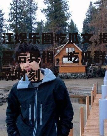 晋江娱乐圈吃瓜文,揭秘幕后真相，吃瓜群众狂欢时刻