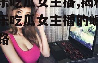 娱乐吃瓜女主播,揭秘娱乐吃瓜女主播的崛起之路