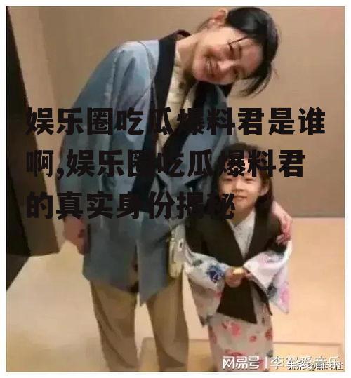 娱乐圈吃瓜爆料君是谁啊,娱乐圈吃瓜爆料君的真实身份揭秘