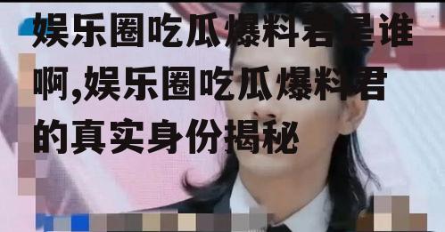 娱乐圈吃瓜爆料君是谁啊,娱乐圈吃瓜爆料君的真实身份揭秘