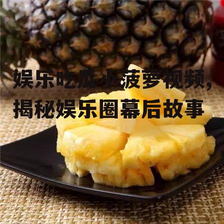 娱乐吃瓜小菠萝视频,揭秘娱乐圈幕后故事