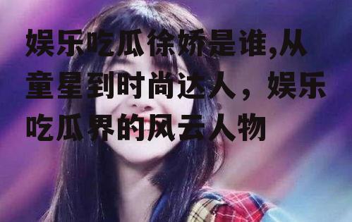 娱乐吃瓜徐娇是谁,从童星到时尚达人，娱乐吃瓜界的风云人物