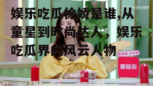 娱乐吃瓜徐娇是谁,从童星到时尚达人，娱乐吃瓜界的风云人物