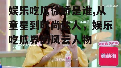 娱乐吃瓜徐娇是谁,从童星到时尚达人，娱乐吃瓜界的风云人物