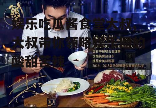 娱乐吃瓜酱食堂大叔,大叔带你领略娱乐圈的酸甜苦辣