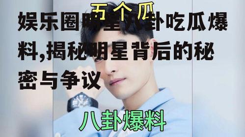 娱乐圈明星八卦吃瓜爆料,揭秘明星背后的秘密与争议