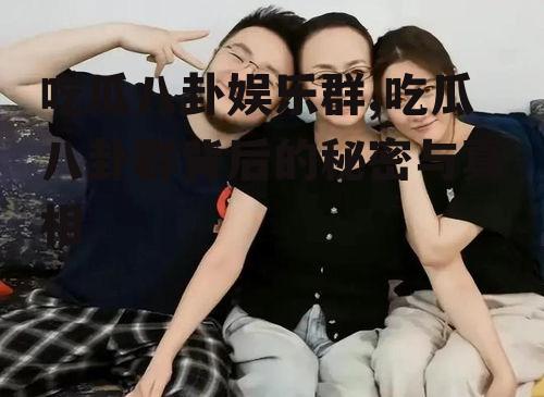 吃瓜八卦娱乐群,吃瓜八卦群背后的秘密与真相