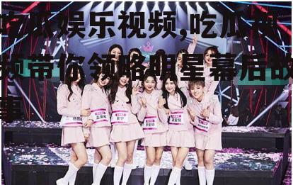 吃瓜娱乐视频,吃瓜视频带你领略明星幕后故事