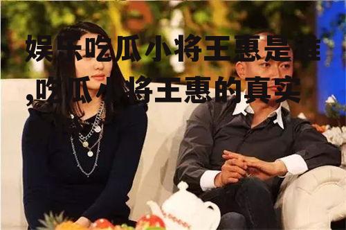 娱乐吃瓜小将王惠是谁,吃瓜小将王惠的真实身份
