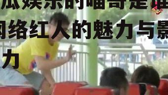 吃瓜娱乐的喵哥是谁啊,网络红人的魅力与影响力