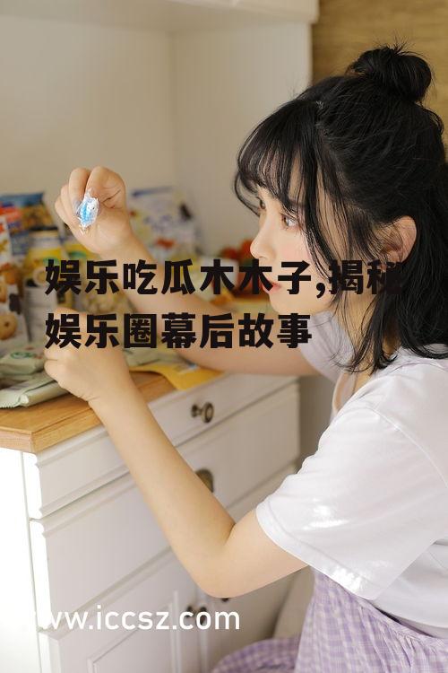 娱乐吃瓜木木子,揭秘娱乐圈幕后故事