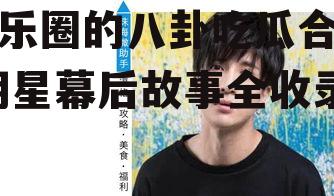 娱乐圈的八卦吃瓜合集,明星幕后故事全收录