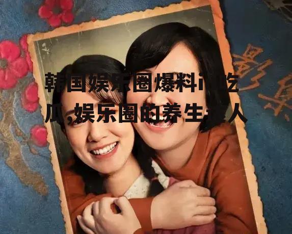 韩国娱乐圈爆料iu吃瓜,娱乐圈的养生达人