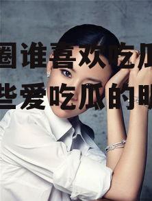 娱乐圈谁喜欢吃瓜,揭秘那些爱吃瓜的明星们