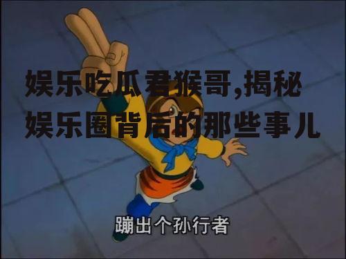 娱乐吃瓜君猴哥,揭秘娱乐圈背后的那些事儿