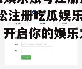 吃瓜娱乐账号注册流程,轻松注册吃瓜娱乐账号，开启你的娱乐之旅！