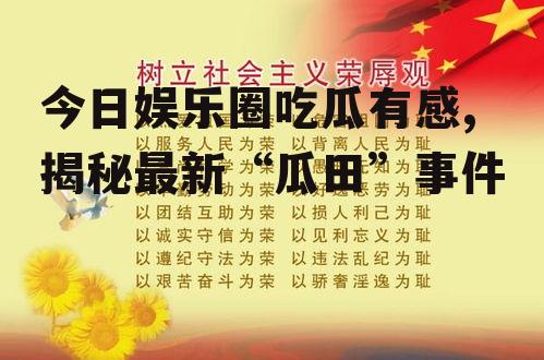 今日娱乐圈吃瓜有感,揭秘最新“瓜田”事件