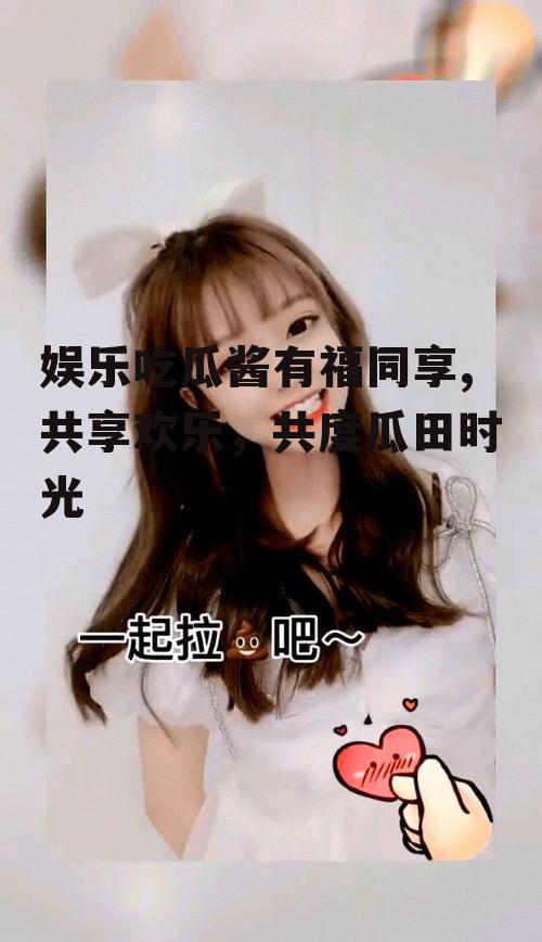 娱乐吃瓜酱有福同享,共享欢乐，共度瓜田时光