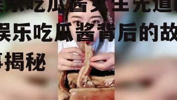娱乐吃瓜酱女生先道歉,娱乐吃瓜酱背后的故事揭秘