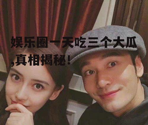 娱乐圈一天吃三个大瓜,真相揭秘！
