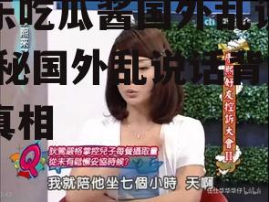 娱乐吃瓜酱国外乱说话,揭秘国外乱说话背后的真相