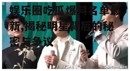 娱乐圈吃瓜爆料名单最新,揭秘明星背后的秘密与争议