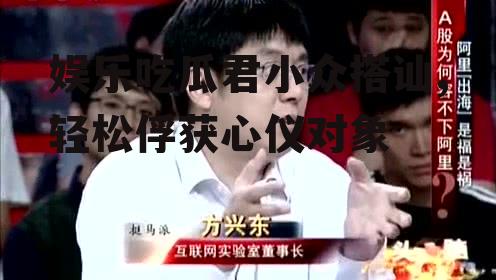 娱乐吃瓜君小众搭讪,轻松俘获心仪对象