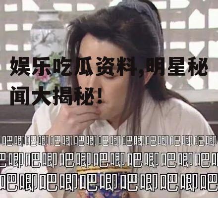娱乐吃瓜资料,明星秘闻大揭秘！