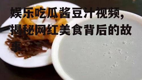 娱乐吃瓜酱豆汁视频,揭秘网红美食背后的故事