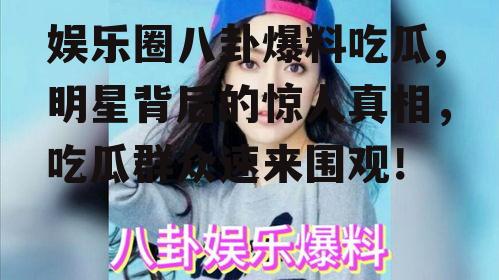 娱乐圈八卦爆料吃瓜,明星背后的惊人真相，吃瓜群众速来围观！