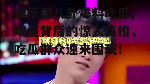 娱乐圈八卦爆料吃瓜,明星背后的惊人真相，吃瓜群众速来围观！