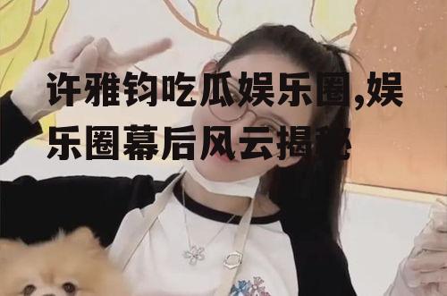 许雅钧吃瓜娱乐圈,娱乐圈幕后风云揭秘