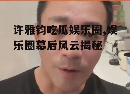 许雅钧吃瓜娱乐圈,娱乐圈幕后风云揭秘